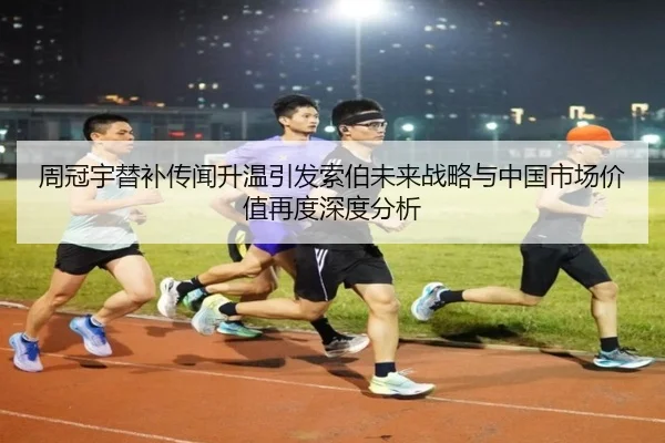 周冠宇替补传闻升温引发索伯未来战略与中国市场价值再度深度分析